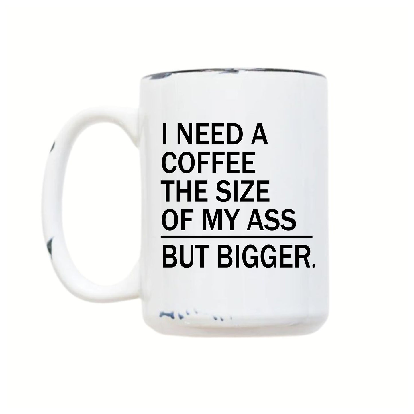 I need a coffee the size of my ass, but bigger.